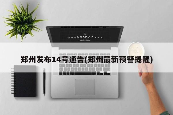 郑州发布14号通告(郑州最新预警提醒)