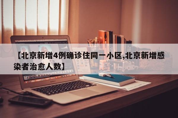 【北京新增4例确诊住同一小区,北京新增感染者治愈人数】