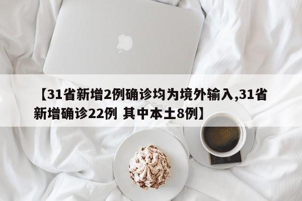 【31省新增2例确诊均为境外输入,31省新增确诊22例 其中本土8例】