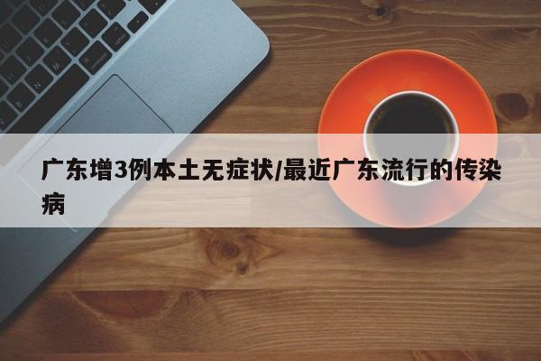 广东增3例本土无症状/最近广东流行的传染病