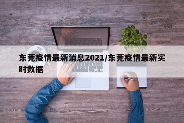 东莞疫情最新消息2021/东莞疫情最新实时数据