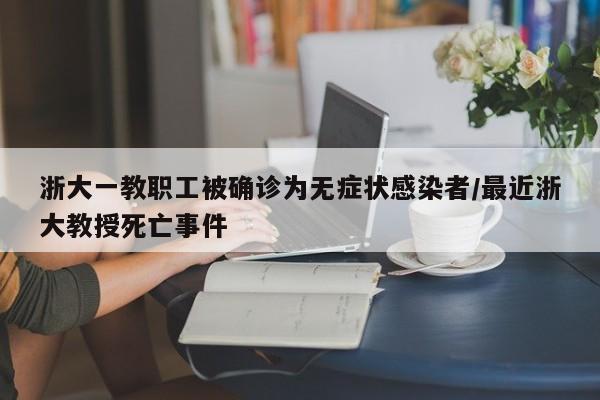 浙大一教职工被确诊为无症状感染者/最近浙大教授死亡事件