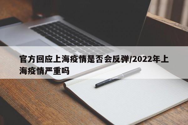 官方回应上海疫情是否会反弹/2022年上海疫情严重吗