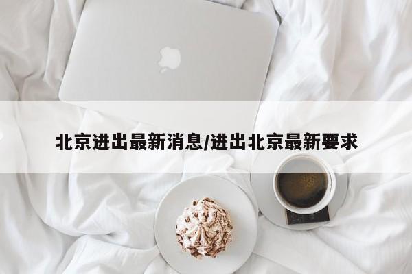 北京进出最新消息/进出北京最新要求