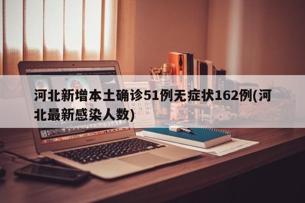 河北新增本土确诊51例无症状162例(河北最新感染人数)