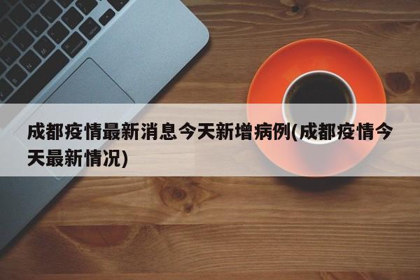 成都疫情最新消息今天新增病例(成都疫情今天最新情况)