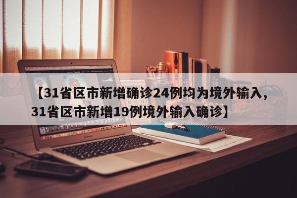 【31省区市新增确诊24例均为境外输入,31省区市新增19例境外输入确诊】