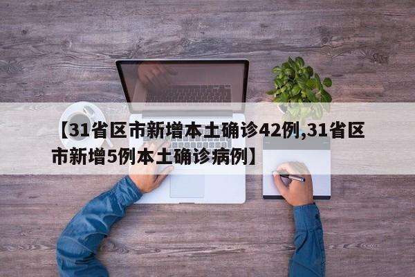 【31省区市新增本土确诊42例,31省区市新增5例本土确诊病例】