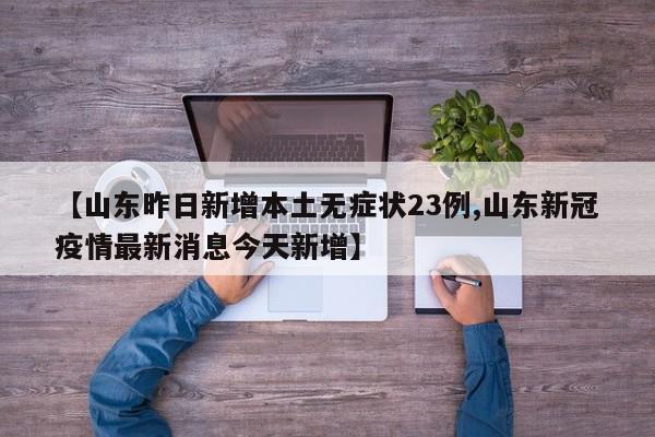 【山东昨日新增本土无症状23例,山东新冠疫情最新消息今天新增】