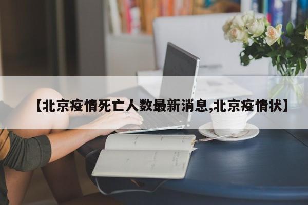 【北京疫情死亡人数最新消息,北京疫情状】