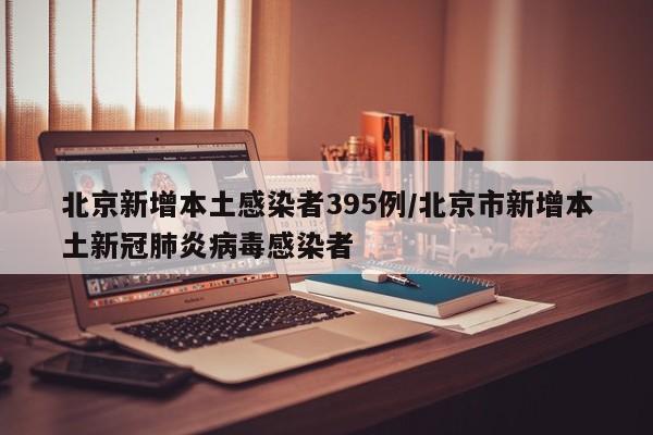 北京新增本土感染者395例/北京市新增本土新冠肺炎病毒感染者