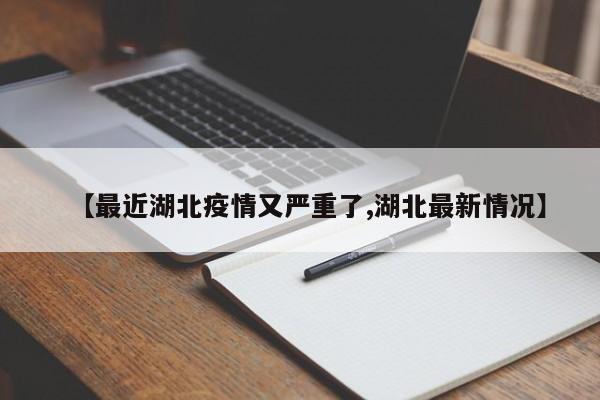 【最近湖北疫情又严重了,湖北最新情况】