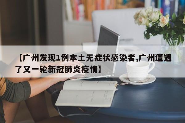 【广州发现1例本土无症状感染者,广州遭遇了又一轮新冠肺炎疫情】