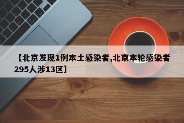 【北京发现1例本土感染者,北京本轮感染者295人涉13区】