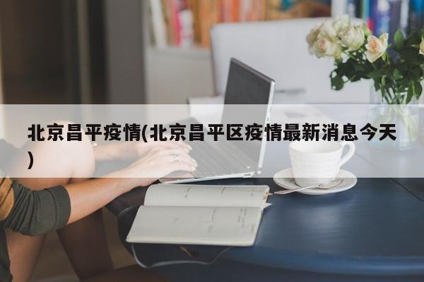 北京昌平疫情(北京昌平区疫情最新消息今天)