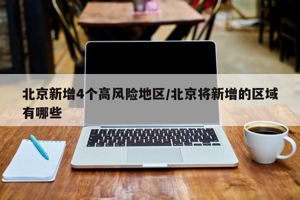北京新增4个高风险地区/北京将新增的区域有哪些