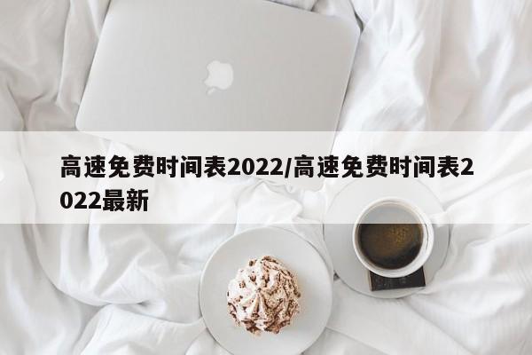 高速免费时间表2022/高速免费时间表2022最新