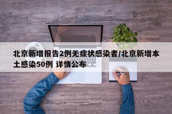 北京新增报告2例无症状感染者/北京新增本土感染50例 详情公布