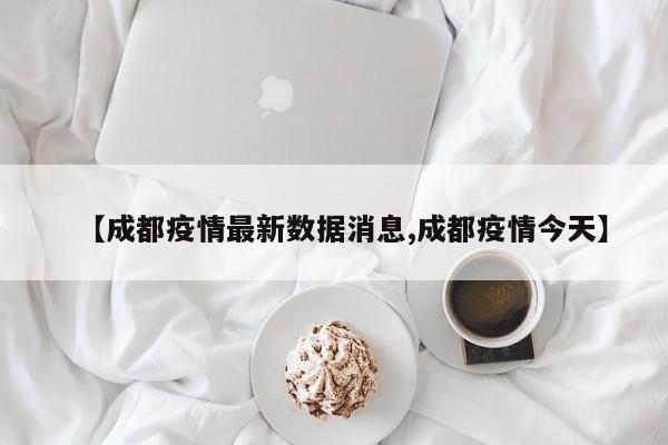 【成都疫情最新数据消息,成都疫情今天】
