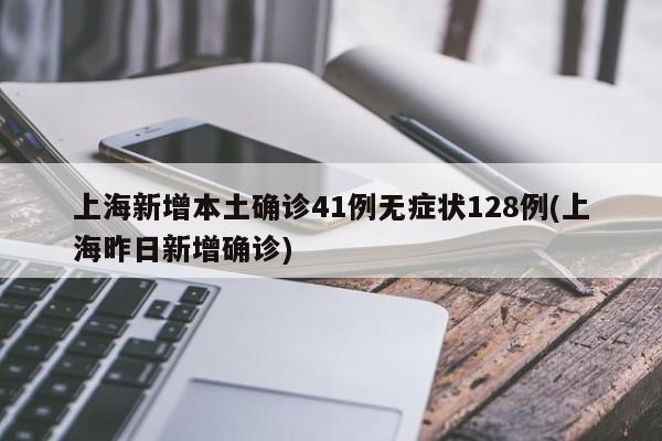 上海新增本土确诊41例无症状128例(上海昨日新增确诊)