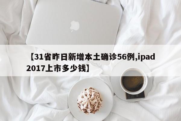 【31省昨日新增本土确诊56例,ipad2017上市多少钱】