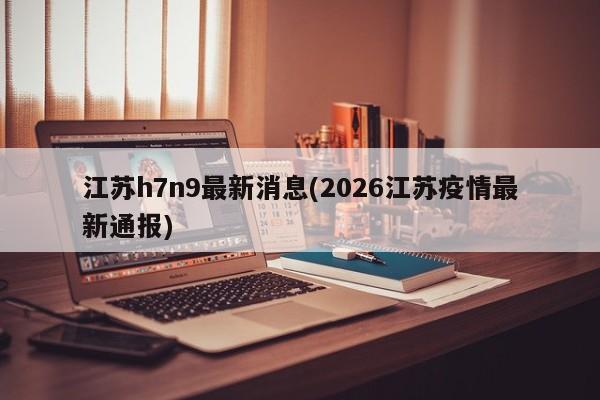 江苏h7n9最新消息(2026江苏疫情最新通报)