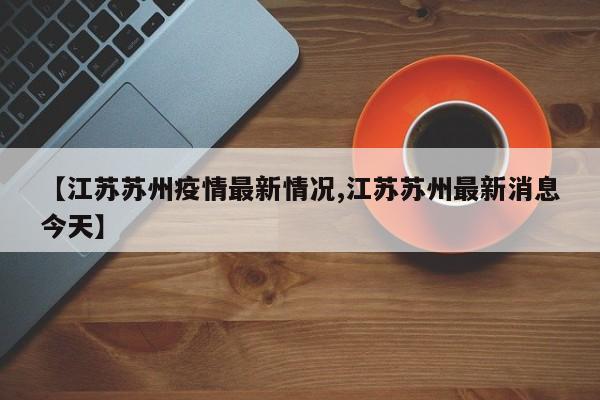【江苏苏州疫情最新情况,江苏苏州最新消息今天】