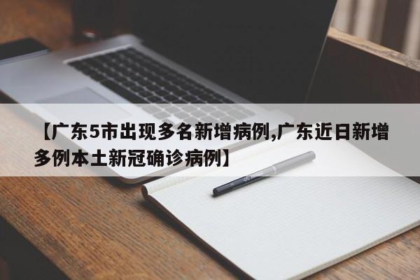 【广东5市出现多名新增病例,广东近日新增多例本土新冠确诊病例】