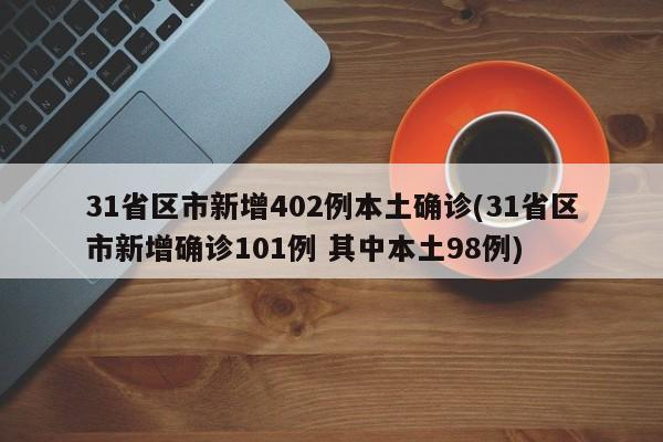 31省区市新增402例本土确诊(31省区市新增确诊101例 其中本土98例)