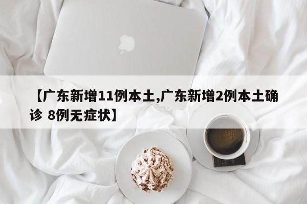 【广东新增11例本土,广东新增2例本土确诊 8例无症状】