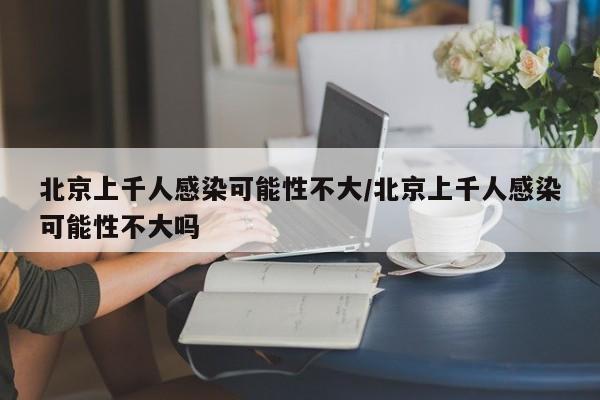 北京上千人感染可能性不大/北京上千人感染可能性不大吗