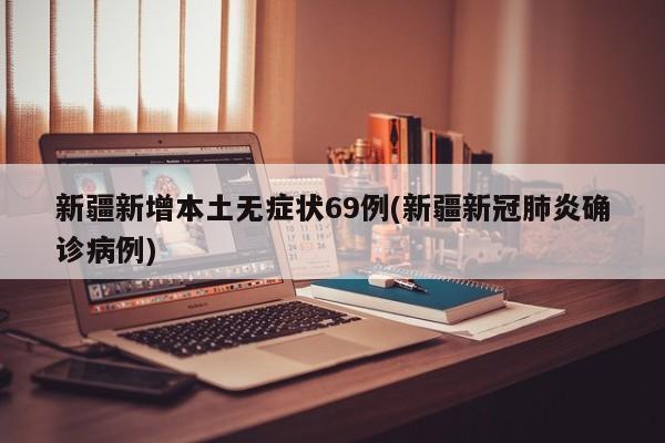 新疆新增本土无症状69例(新疆新冠肺炎确诊病例)