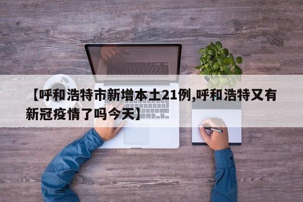 【呼和浩特市新增本土21例,呼和浩特又有新冠疫情了吗今天】