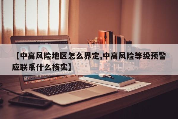 【中高风险地区怎么界定,中高风险等级预警应联系什么核实】