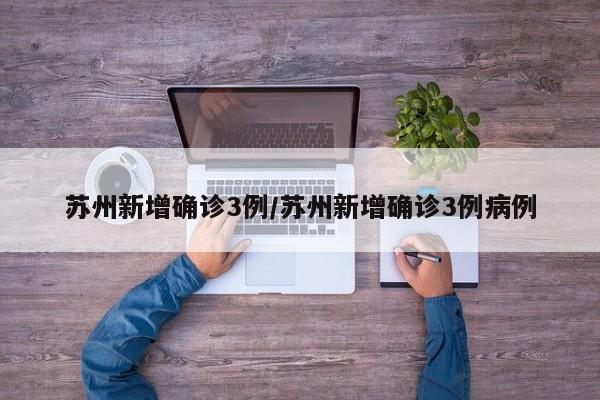 苏州新增确诊3例/苏州新增确诊3例病例