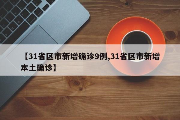 【31省区市新增确诊9例,31省区市新增本土确诊】