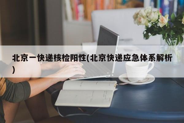 北京一快递核检阳性(北京快递应急体系解析)