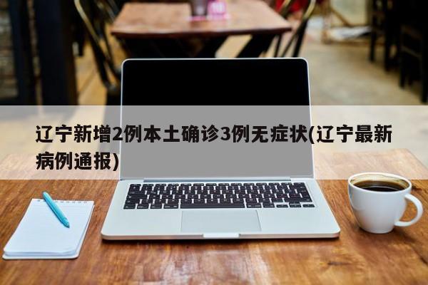 辽宁新增2例本土确诊3例无症状(辽宁最新病例通报)