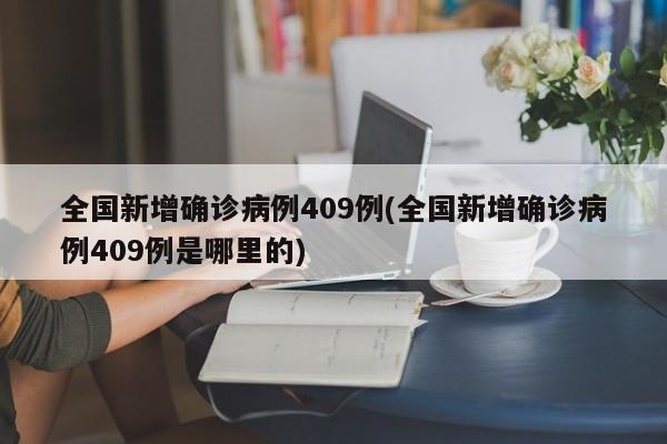 全国新增确诊病例409例(全国新增确诊病例409例是哪里的)