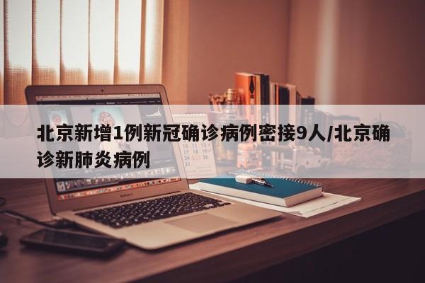北京新增1例新冠确诊病例密接9人/北京确诊新肺炎病例