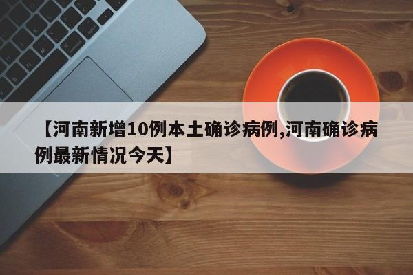 【河南新增10例本土确诊病例,河南确诊病例最新情况今天】