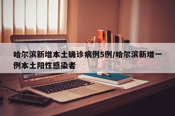 哈尔滨新增本土确诊病例5例/哈尔滨新增一例本土阳性感染者
