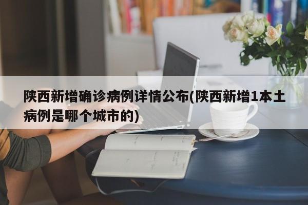 陕西新增确诊病例详情公布(陕西新增1本土病例是哪个城市的)
