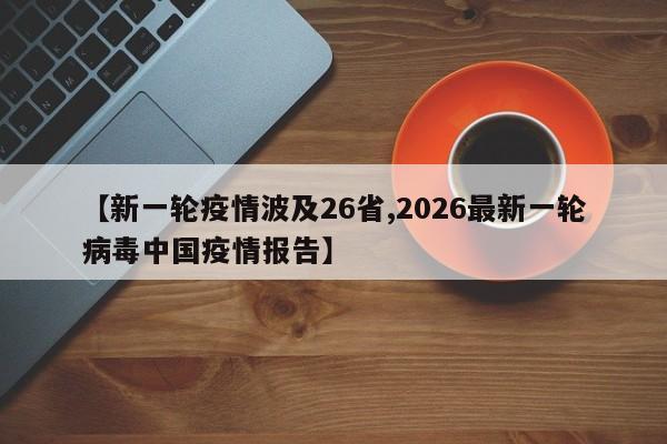 【新一轮疫情波及26省,2026最新一轮病毒中国疫情报告】