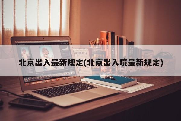北京出入最新规定(北京出入境最新规定)