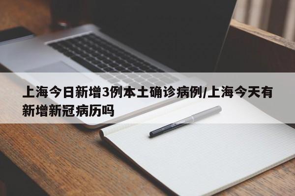 上海今日新增3例本土确诊病例/上海今天有新增新冠病历吗
