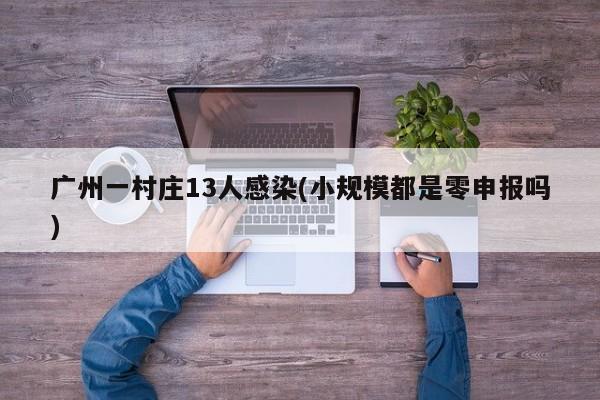 广州一村庄13人感染(小规模都是零申报吗)