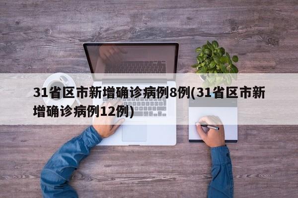 31省区市新增确诊病例8例(31省区市新增确诊病例12例)