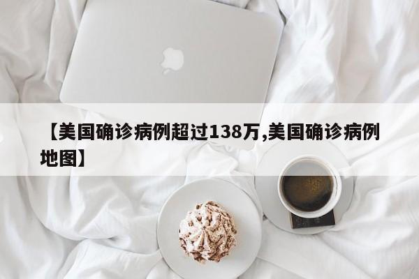 【美国确诊病例超过138万,美国确诊病例地图】