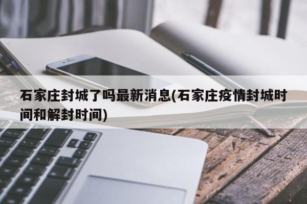 石家庄封城了吗最新消息(石家庄疫情封城时间和解封时间)